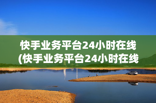 快手业务平台24小时在线(快手业务平台24小时在线吗)